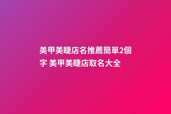 美甲美睫店名推薦簡單2個字 美甲美睫店取名大全-第1張-店鋪起名-玄機派